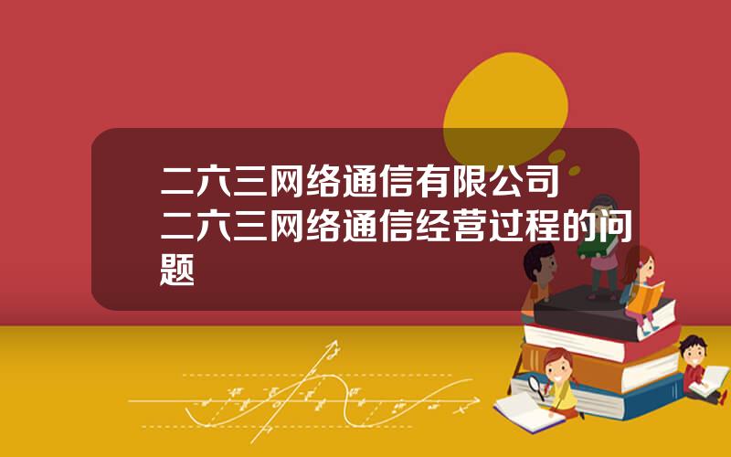 二六三网络通信有限公司 二六三网络通信经营过程的问题